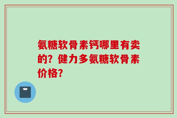 氨糖软骨素钙哪里有卖的？健力多氨糖软骨素价格？