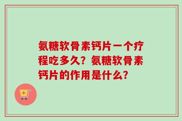 氨糖软骨素钙片一个疗程吃多久？氨糖软骨素钙片的作用是什么？