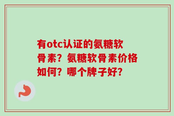 有otc认证的氨糖软骨素？氨糖软骨素价格如何？哪个牌子好？