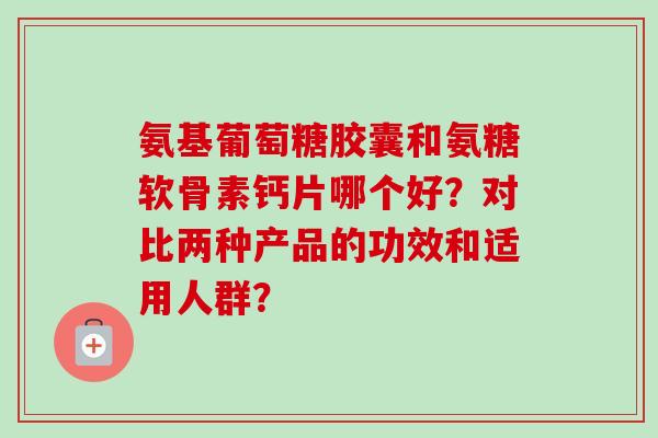 氨基葡萄糖胶囊和氨糖软骨素钙片哪个好?对比两种产品的功效和适用人群? 氨基葡萄糖胶囊和氨糖软骨素钙片哪个好?对比两种产品的功效和适用人群?