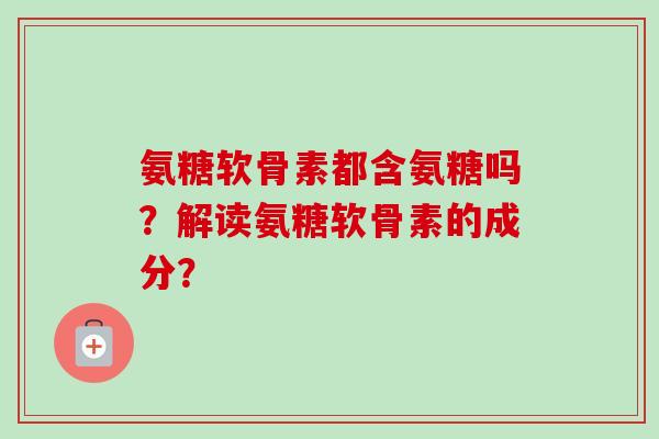 氨糖软骨素都含氨糖吗？解读氨糖软骨素的成分？