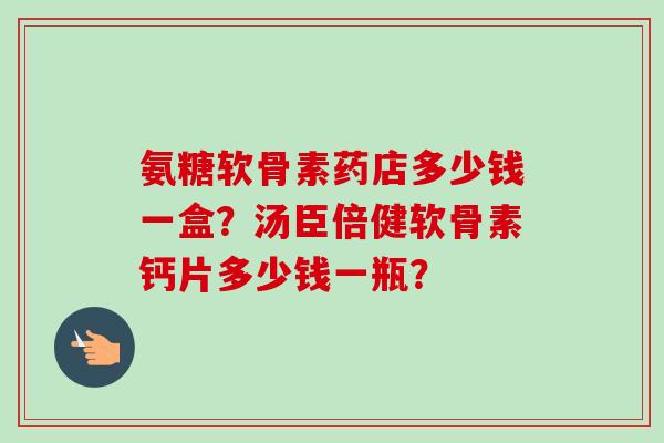 氨糖软骨素药店多少钱一盒？汤臣倍健软骨素钙片多少钱一瓶？