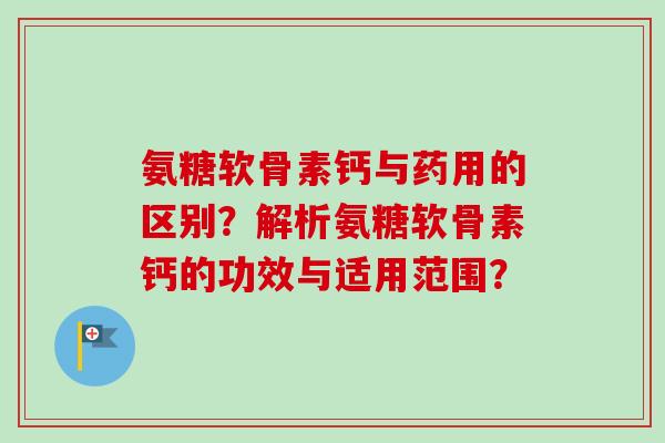 氨糖软骨素钙与药用的区别？解析氨糖软骨素钙的功效与适用范围？