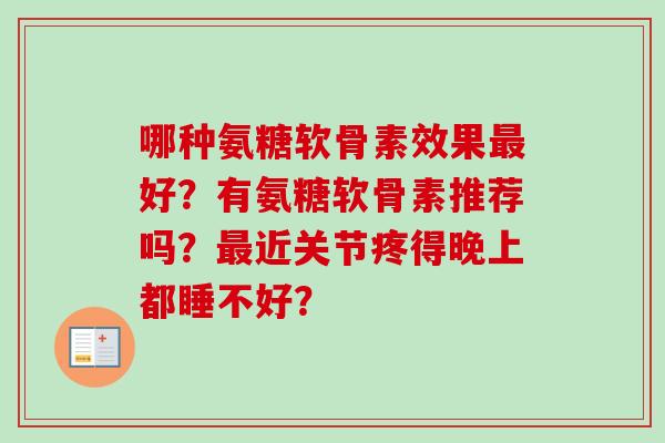 哪种氨糖软骨素效果最好？有氨糖软骨素推荐吗？最近关节疼得晚上都睡不好？