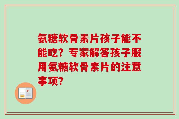 氨糖软骨素片孩子能不能吃？专家解答孩子服用氨糖软骨素片的注意事项？