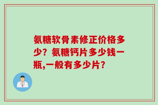 氨糖软骨素修正价格多少?氨糖钙片多少钱一瓶,一般有多少片? 氨糖软骨素修正价格多少?氨糖钙片多少钱一瓶,一般有多少片?