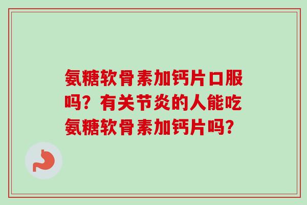 氨糖软骨素加钙片口服吗？有关节炎的人能吃氨糖软骨素加钙片吗？