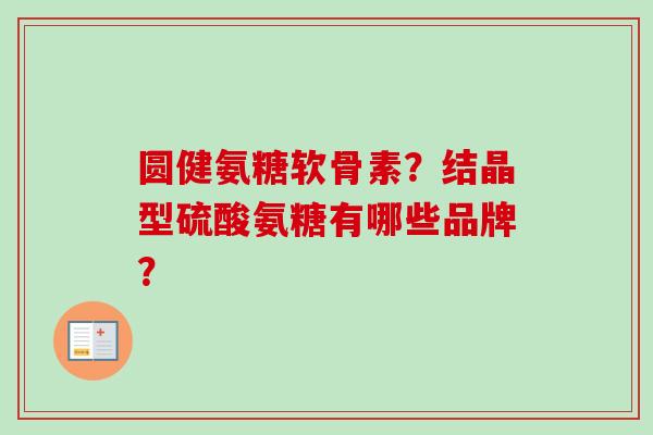 圆健氨糖软骨素？结晶型硫酸氨糖有哪些品牌？