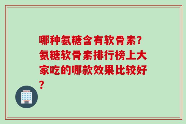 哪种氨糖含有软骨素？氨糖软骨素排行榜上大家吃的哪款效果比较好？
