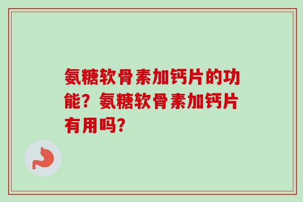 氨糖软骨素加钙片的功能？氨糖软骨素加钙片有用吗？