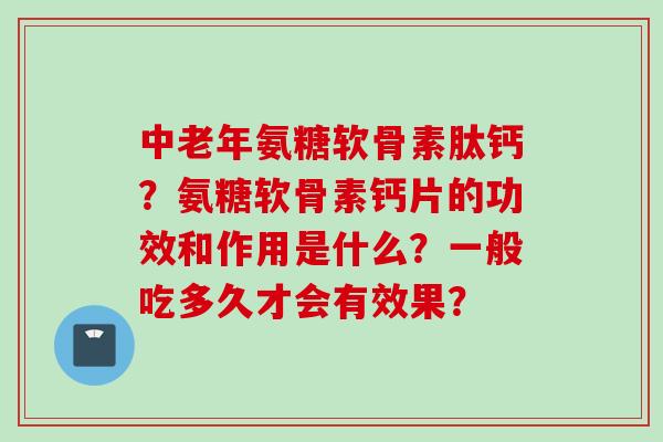 中老年氨糖软骨素肽钙?氨糖软骨素钙片的功效和作用是什么?一般吃多久才会有效果? 中老年氨糖软骨素肽钙?氨糖软骨素钙片的功效和作用是什么?一般吃多久才会有效果?