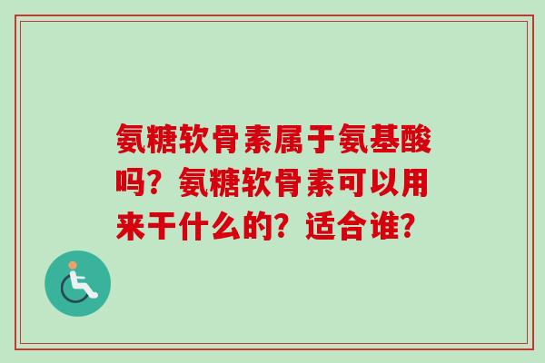 氨糖软骨素属于氨基酸吗？氨糖软骨素可以用来干什么的？适合谁？
