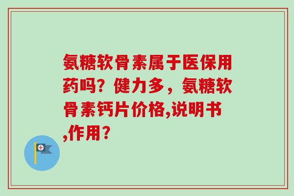 氨糖软骨素属于医保用药吗？健力多，氨糖软骨素钙片价格,说明书,作用？