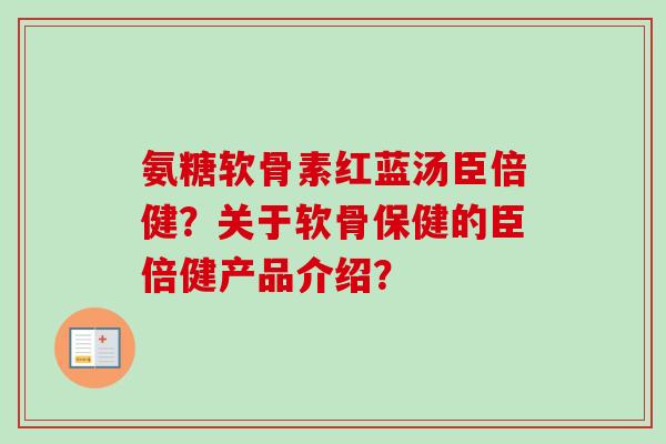 氨糖软骨素红蓝汤臣倍健？关于软骨保健的臣倍健产品介绍？