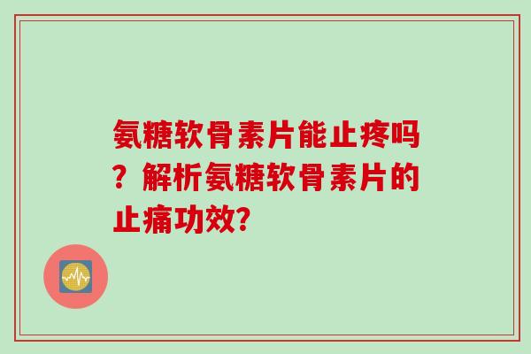 氨糖软骨素片能止疼吗？解析氨糖软骨素片的止痛功效？