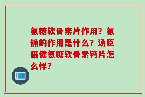 氨糖软骨素片作用？氨糖的作用是什么？汤臣倍健氨糖软骨素钙片怎么样？