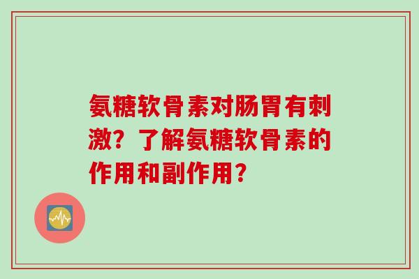 氨糖软骨素对肠胃有刺激？了解氨糖软骨素的作用和副作用？