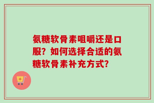 氨糖软骨素咀嚼还是口服？如何选择合适的氨糖软骨素补充方式？