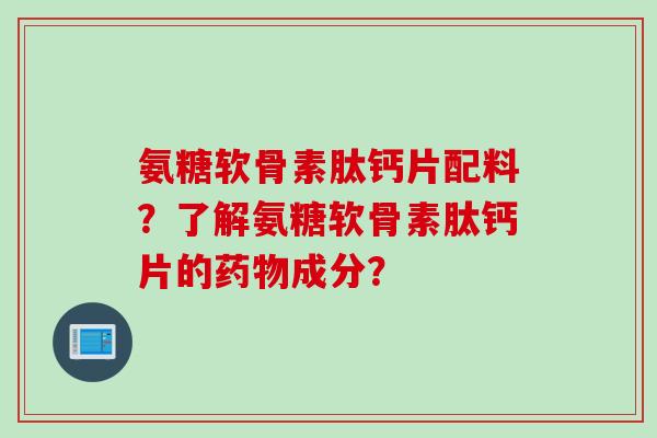 氨糖软骨素肽钙片配料？了解氨糖软骨素肽钙片的药物成分？