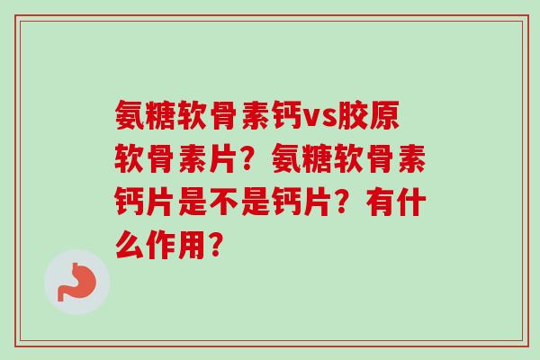 氨糖软骨素钙vs胶原软骨素片？氨糖软骨素钙片是不是钙片？有什么作用？