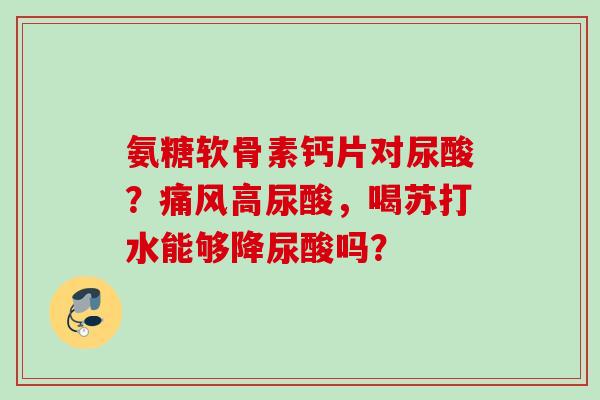 氨糖软骨素钙片对尿酸？痛风高尿酸，喝苏打水能够降尿酸吗？