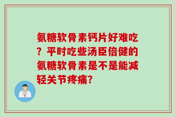 氨糖软骨素钙片好难吃?平时吃些汤臣倍健的氨糖软骨素是不是能减轻关节? 氨糖软骨素钙片好难吃?平时吃些汤臣倍健的氨糖软骨素是不是能减轻关节?