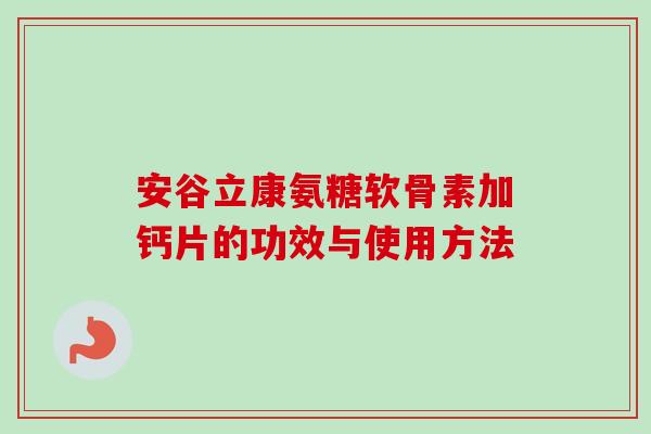 安谷立康氨糖软骨素加钙片的功效与使用方法