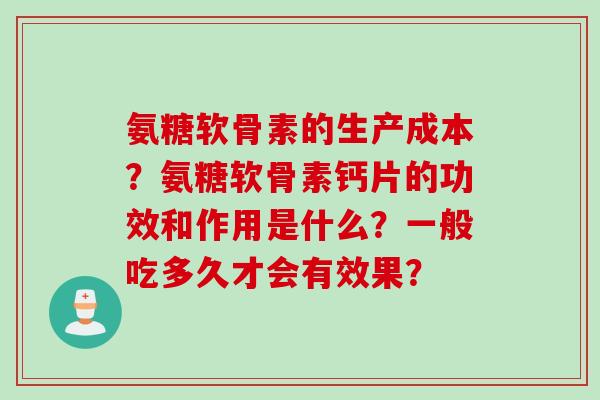 氨糖软骨素的生产成本？氨糖软骨素钙片的功效和作用是什么？一般吃多久才会有效果？
