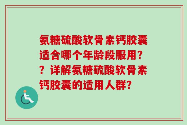 氨糖硫酸软骨素钙胶囊适合哪个年龄段服用？？详解氨糖硫酸软骨素钙胶囊的适用人群？