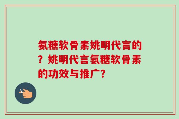 氨糖软骨素姚明代言的？姚明代言氨糖软骨素的功效与推广？