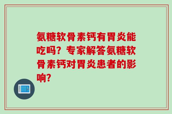氨糖软骨素钙有胃炎能吃吗？专家解答氨糖软骨素钙对胃炎患者的影响？