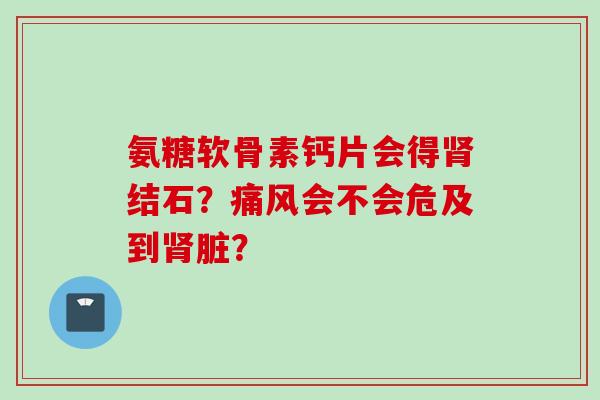 氨糖软骨素钙片会得肾结石？痛风会不会危及到肾脏？