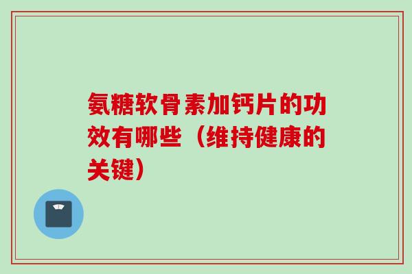 氨糖软骨素加钙片的功效有哪些（维持健康的关键）