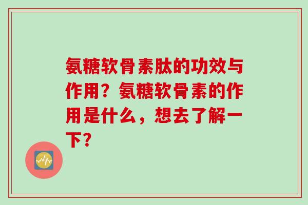 氨糖软骨素肽的功效与作用？氨糖软骨素的作用是什么，想去了解一下？
