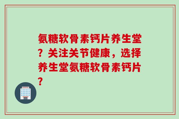 氨糖软骨素钙片养生堂？关注关节健康，选择养生堂氨糖软骨素钙片？