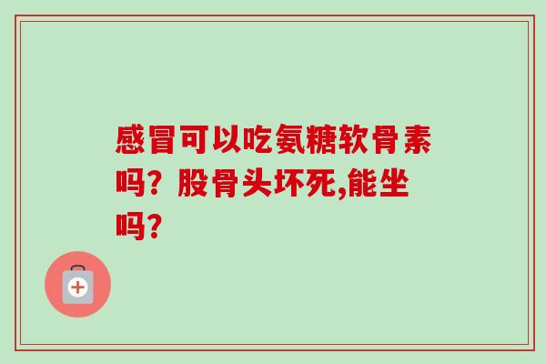可以吃氨糖软骨素吗?股骨头坏死,能坐吗? 可以吃氨糖软骨素吗?股骨头坏死,能坐吗?