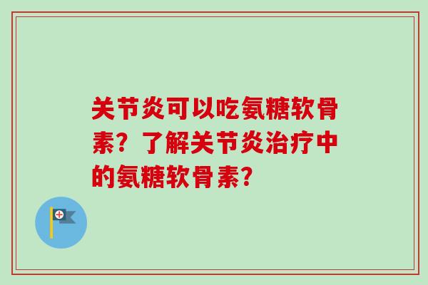 关节炎可以吃氨糖软骨素？了解关节炎治疗中的氨糖软骨素？