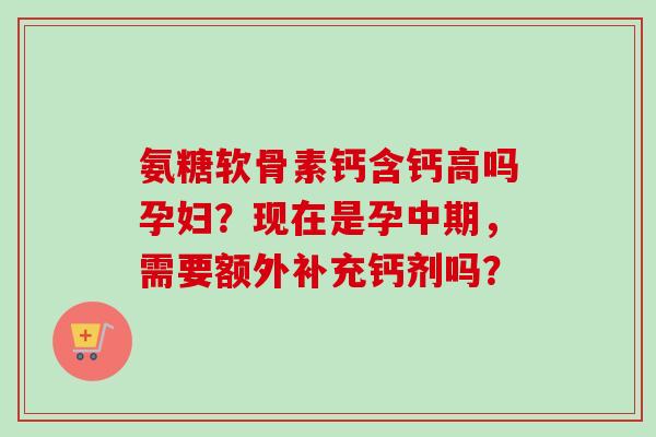氨糖软骨素钙含钙高吗孕妇？现在是孕中期，需要额外补充钙剂吗？