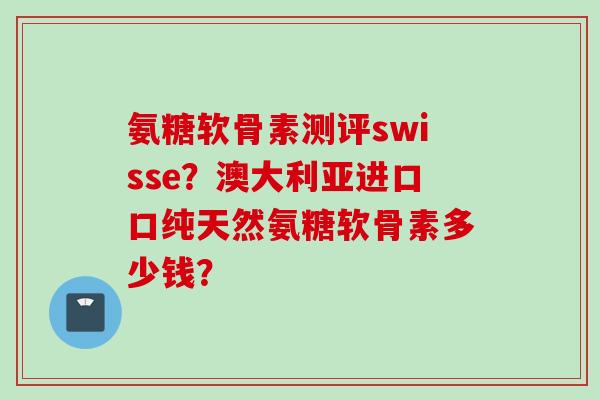 氨糖软骨素测评swisse？澳大利亚进口口纯天然氨糖软骨素多少钱？