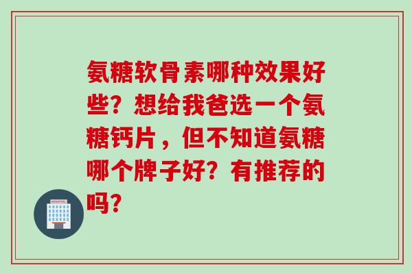 氨糖软骨素哪种效果好些？想给我爸选一个氨糖钙片，但不知道氨糖哪个牌子好？有推荐的吗？
