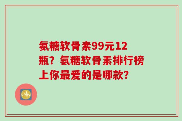 氨糖软骨素99元12瓶？氨糖软骨素排行榜上你最爱的是哪款？