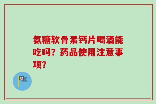 氨糖软骨素钙片喝酒能吃吗？药品使用注意事项？