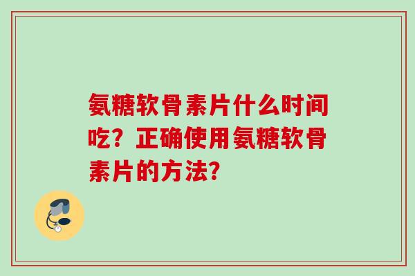 氨糖软骨素片什么时间吃？正确使用氨糖软骨素片的方法？