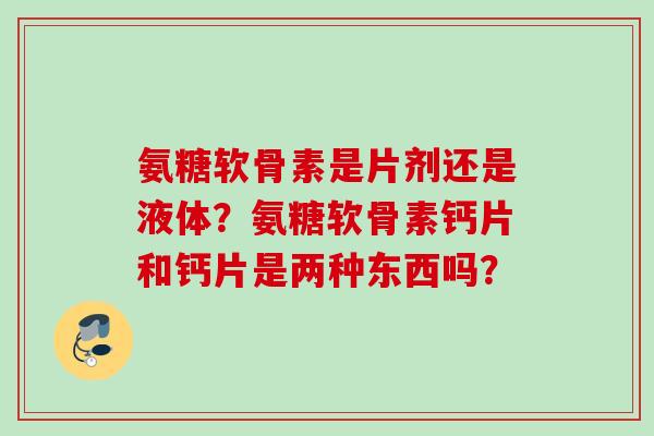 氨糖软骨素是片剂还是液体？氨糖软骨素钙片和钙片是两种东西吗？