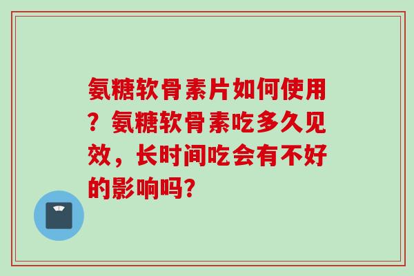 氨糖软骨素片如何使用？氨糖软骨素吃多久见效，长时间吃会有不好的影响吗？