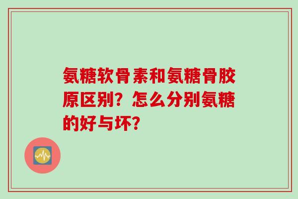 氨糖软骨素和氨糖骨胶原区别？怎么分别氨糖的好与坏？