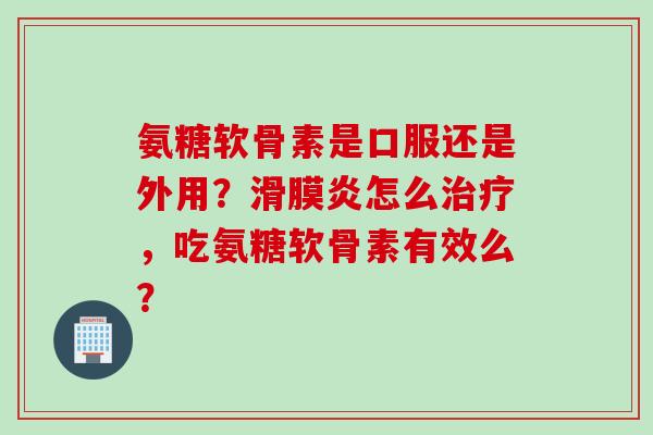 氨糖软骨素是口服还是外用？滑膜炎怎么治疗，吃氨糖软骨素有效么？