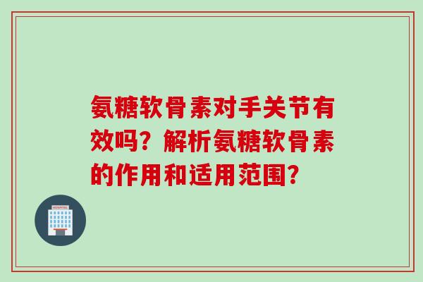 氨糖软骨素对手关节有效吗？解析氨糖软骨素的作用和适用范围？