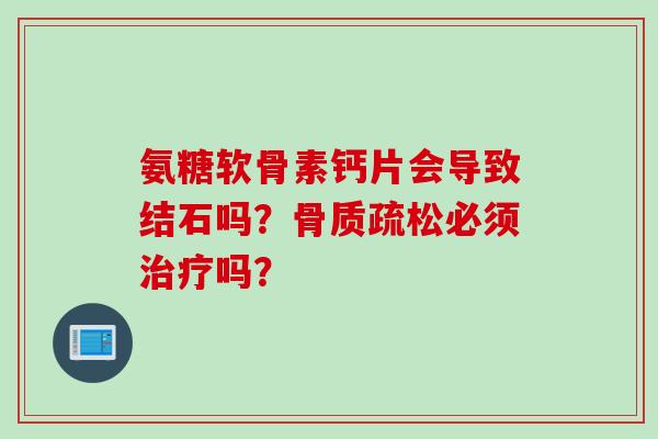氨糖软骨素钙片会导致结石吗？骨质疏松必须治疗吗？