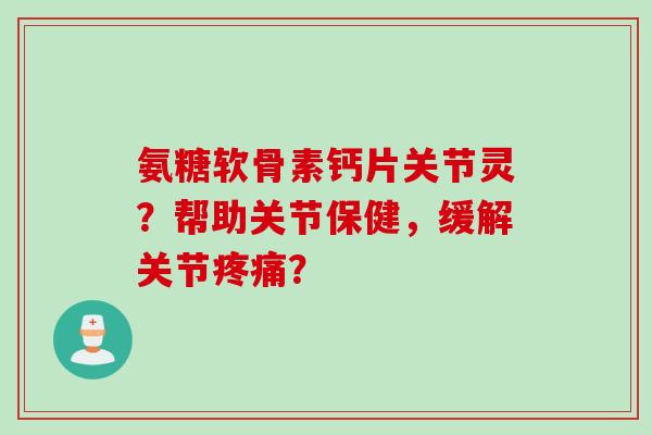 氨糖软骨素钙片关节灵？帮助关节保健，缓解关节疼痛？